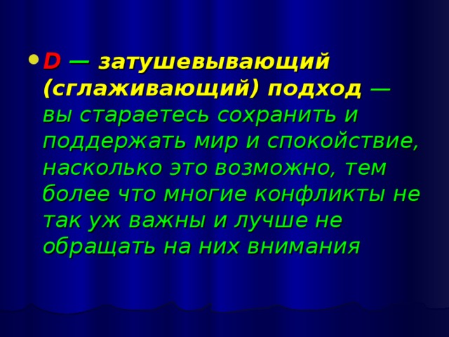 D — затушевывающий (сглаживающий) подход — вы стараетесь сохранить и поддержать мир и спокойствие, насколько это возможно, тем более что многие конфликты не так уж важны и лучше не обращать на них внимания