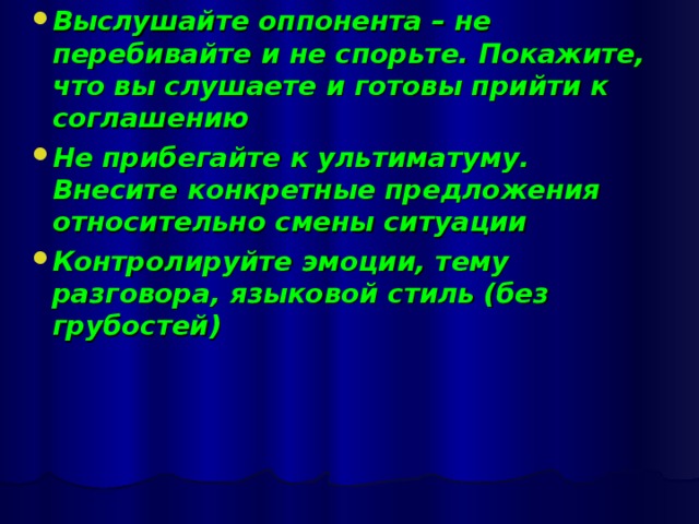 Выслушайте оппонента – не перебивайте и не спорьте. Покажите, что вы слушаете и готовы прийти к соглашению Не прибегайте к ультиматуму. Внесите конкретные предложения относительно смены ситуации Контролируйте эмоции, тему разговора, языковой стиль (без грубостей)