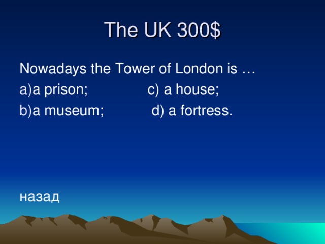 The UK 300 $ Nowadays the Tower of London is … a prison; c) a house; a museum; d) a fortress.    назад