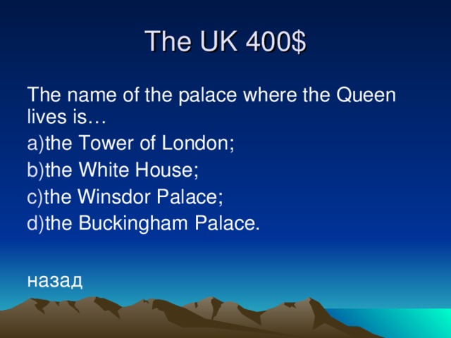 The UK 4 00$ The name of the palace where the Queen lives is… the Tower of London; the White House; the Winsdor Palace; the Buckingham Palace.  назад