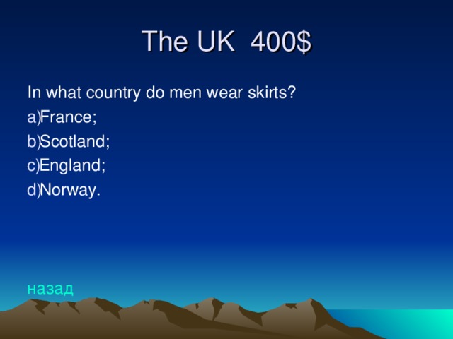 The UK 4 00$ In what country do men wear skirts? France; Scotland; England; Norway.    назад