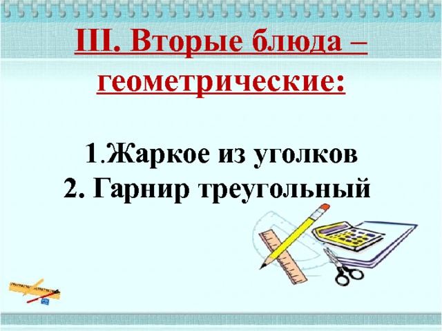 III. Вторые блюда – геометрические:     1 . Жаркое из уголков  2. Гарнир треугольный     