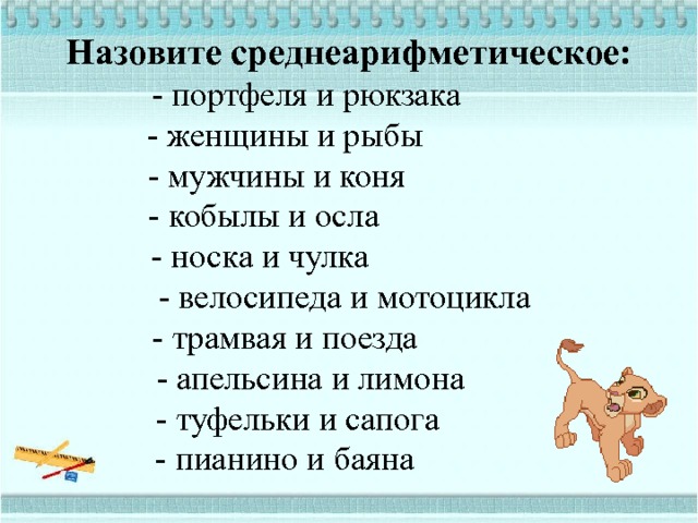 Назовите среднеарифметическое:  - портфеля и рюкзака  - женщины и рыбы  - мужчины и коня  - кобылы и осла  - носка и чулка  - велосипеда и мотоцикла  - трамвая и поезда  - апельсина и лимона  - туфельки и сапога  - пианино и баяна      