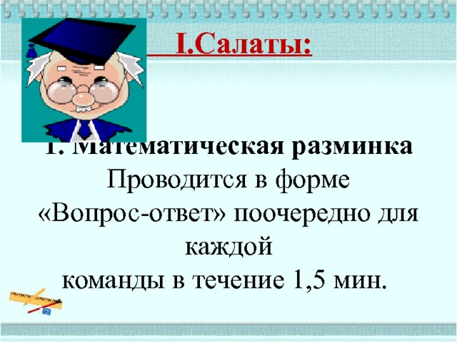  I.Салаты:      1. Математическая разминка  Проводится в форме «Вопрос-ответ» поочередно для каждой  команды в течение 1,5 мин. 