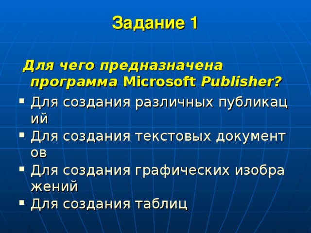 Задание 1    Для чего предназначена программа Microsoft  Publisher ? Для создания различных публикаций Для создания текстовых документов Для создания графических изображений Для создания таблиц 