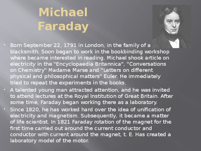 Michael Faraday Born September 22, 1791 in London, in the family of a blacksmith. Soon began to work in the bookbinding workshop where became interested in reading. Michael shook article on electricity in the 