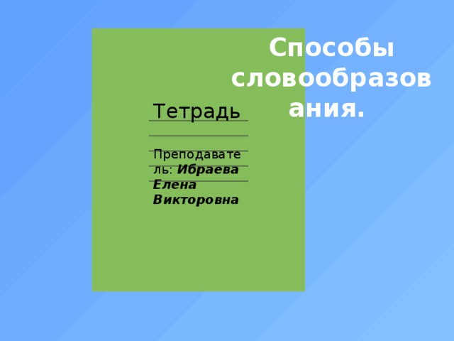 Способы словообразования.   Тетрадь Преподаватель: Ибраева Елена Викторовна 