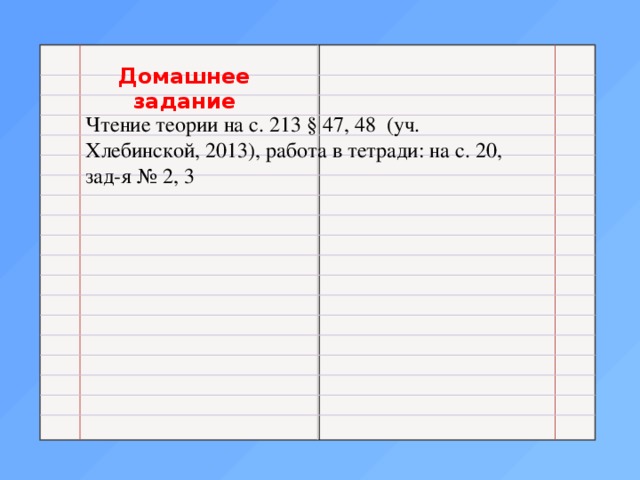   Домашнее задание Чтение теории на с. 213 § 47, 48 (уч. Хлебинской, 2013), работа в тетради: на с. 20, зад-я № 2, 3 