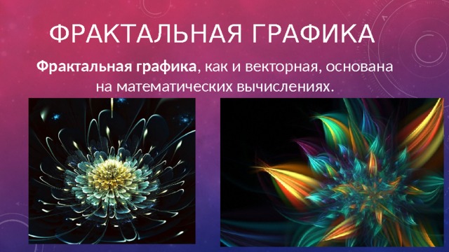 Фрактальная графика Фрактальная графика , как и векторная, основана на математических вычислениях. 