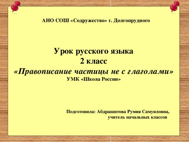 АНО СОШ «Содружество» г. Долгопрудного Урок русского языка 2 класс «Правописание частицы не с глаголами» УМК «Школа России»  Подготовила: Абдрашитова Румия Самуиловна,  учитель начальных классов