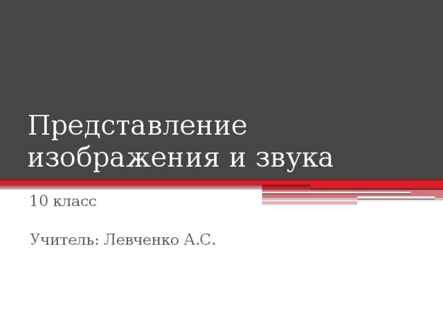 Представление изображения и звука 10 класс Учитель: Левченко А.С. 
