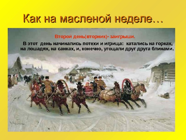 Как на масленой неделе…  Второй день(вторник)- заигрыши.    В этот день начинались потехи и игрища: катались на горках, на лошадях, на санках, и, конечно, угощали друг друга блинами.   