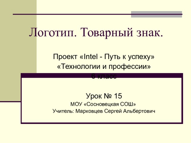   Логотип. Товарный знак. Проект « Intel - Путь к успеху» «Технологии и профессии» 6 класс Урок № 15 МОУ «Сосновецкая СОШ» Учитель: Марковцев Сергей Альбертович 