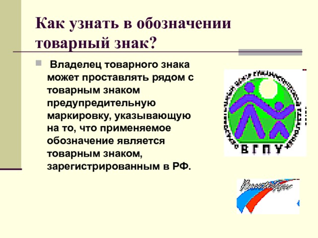 Как узнать в обозначении товарный знак?    Владелец товарного знака может проставлять рядом с товарным знаком предупредительную маркировку, указывающую на то, что применяемое обозначение является товарным знаком, зарегистрированным в РФ.  