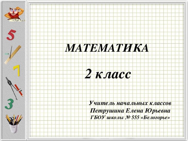    МАТЕМАТИКА 2 класс Учитель начальных классов Петрушина Елена Юрьевна ГБОУ школы № 555 «Белогорье»  