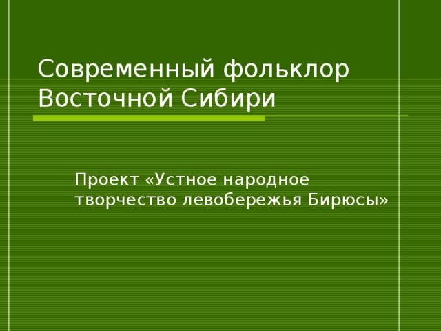 Современный фольклор Восточной Сибири Проект «Устное народное творчество левобережья Бирюсы» 