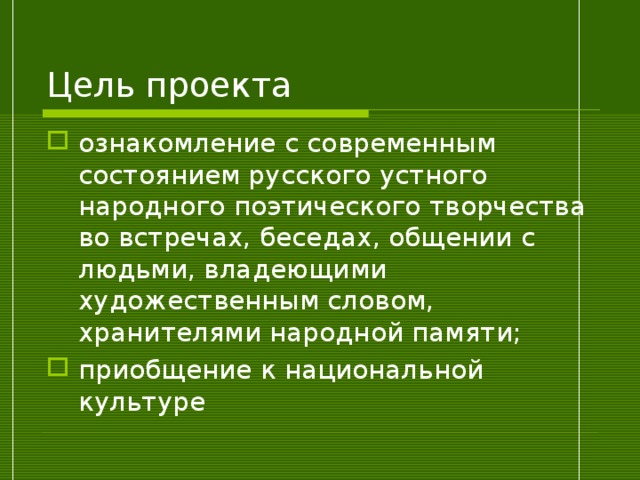 Цель проекта ознакомление с современным состоянием русского устного народного поэтического творчества во встречах, беседах, общении с людьми, владеющими художественным словом, хранителями народной памяти; приобщение к национальной культуре 