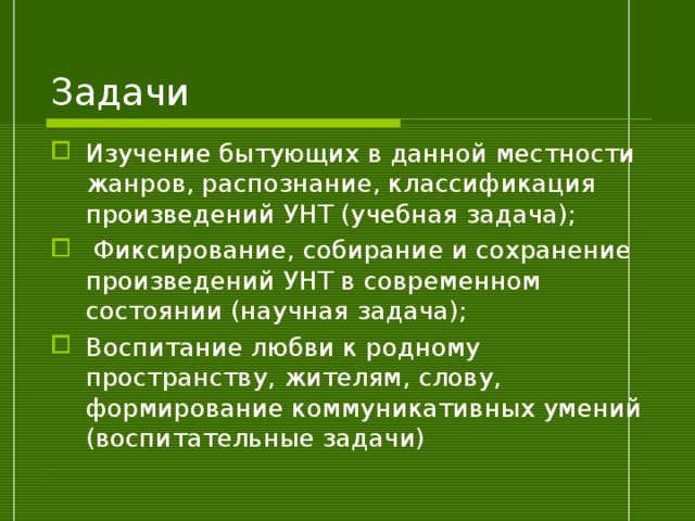 Задачи Изучение бытующих в данной местности жанров, распознание, классификация произведений УНТ (учебная задача);  Фиксирование, собирание и сохранение произведений УНТ в современном состоянии (научная задача); Воспитание любви к родному пространству, жителям, слову, формирование коммуникативных умений (воспитательные задачи) 