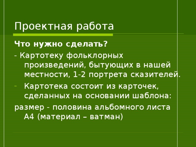 Проектная работа Что нужно сделать? - Картотеку фольклорных произведений, бытующих в нашей местности, 1-2 портрета сказителей. Картотека состоит из карточек, сделанных на основании шаблона: размер - половина альбомного листа А4 (материал – ватман) 