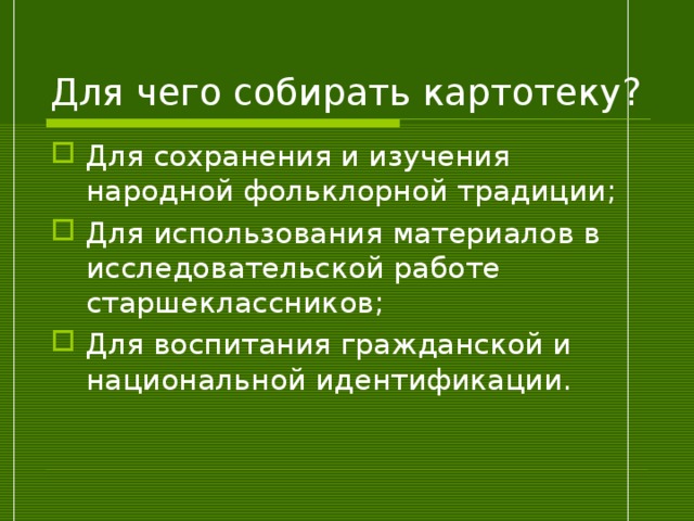 Для чего собирать картотеку? Для сохранения и изучения народной фольклорной традиции; Для использования материалов в исследовательской работе старшеклассников; Для воспитания гражданской и национальной идентификации. 