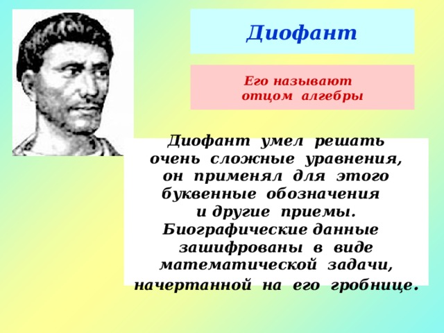 Диофант Его называют отцом алгебры Диофант умел решать очень сложные уравнения, он применял для этого буквенные обозначения и другие приемы. Биографические данные зашифрованы в виде математической задачи, начертанной на его гробнице . 