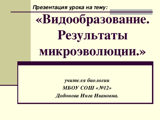 Презентация урока на тему: «Видообразование. Результаты микроэволюции.»  учителя  биологии МБОУ СОШ «№12» Додонова Инга Ивановна.    