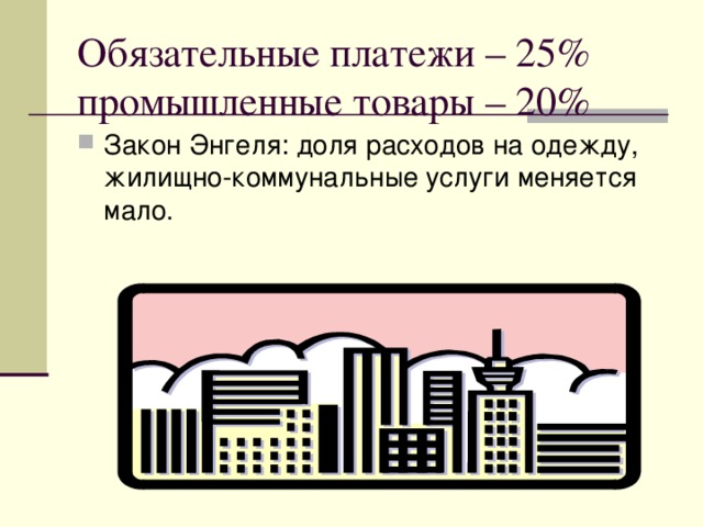 Обязательные платежи – 25%  промышленные товары – 20% Закон Энгеля: доля расходов на одежду, жилищно-коммунальные услуги меняется мало. 