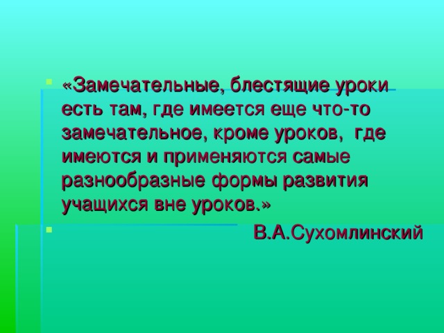 «Замечательные, блестящие уроки есть там, где имеется еще что-то замечательное, кроме уроков,  где имеются и применяются самые разнообразные формы развития учащихся вне уроков.»  В.А.Сухомлинский  