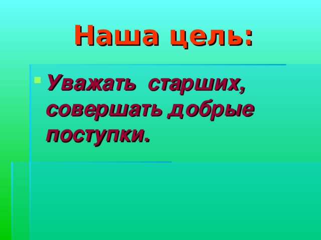 Наша цель: Уважать старших,  совершать добрые поступки. 