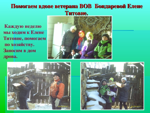  Помогаем вдове ветерана ВОВ Бондаревой Елене Титовне.  Каждую неделю мы ходим к Елене Титовне, помогаем  по хозяйству. Заносим в дом дрова. 