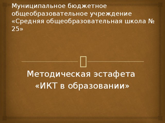Муниципальное бюджетное общеобразовательное учреждение  «Средняя общеобразовательная школа № 25» Методическая эстафета «ИКТ в образовании» 