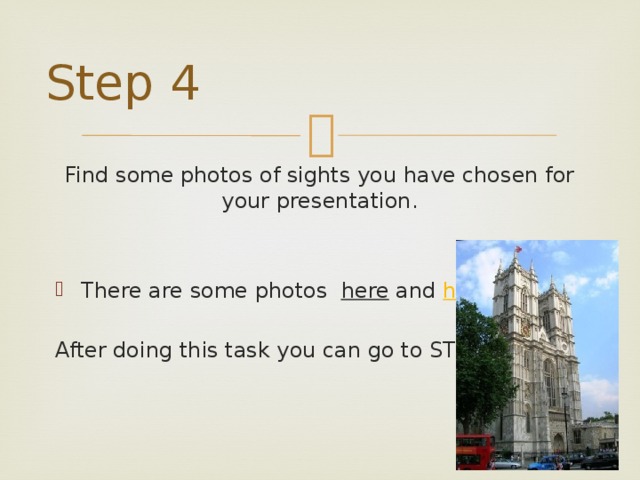 Step 4 Find some photos of sights you have chosen for your presentation. There are some photos here and here . After doing this task you can go to STEP 5. 