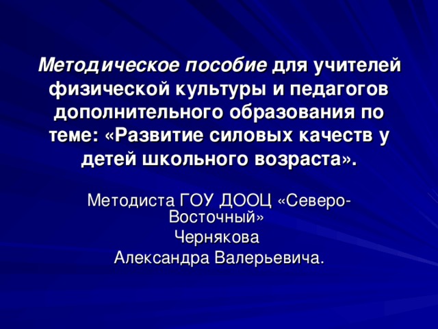 Методическое пособие для учителей физической культуры и педагогов дополнительного образования по теме: «Развитие силовых качеств у детей школьного возраста».   Методиста ГОУ ДООЦ «Северо-Восточный» Чернякова Александра Валерьевича. 