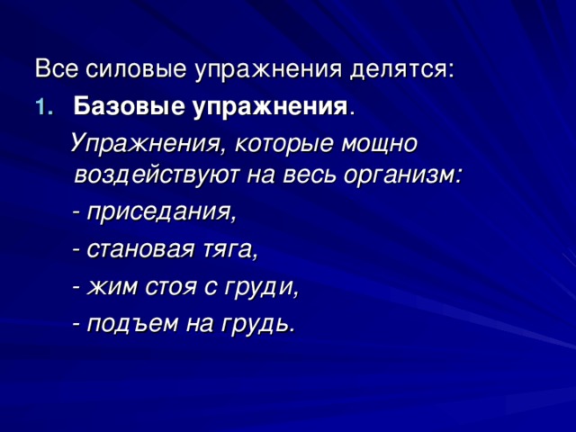 Все силовые упражнения делятся: Базовые упражнения .  Упражнения, которые мощно воздействуют на весь организм:  - приседания,  - становая тяга,  - жим стоя с груди,  - подъем на грудь. 