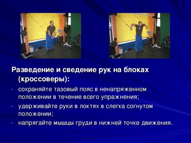 Разведение и сведение рук на блоках (кроссоверы): сохраняйте тазовый пояс в ненапряженном положении в течение всего упражнения; удерживайте руки в локтях в слегка согнутом положении; напрягайте мышцы груди в нижней точке движения. 