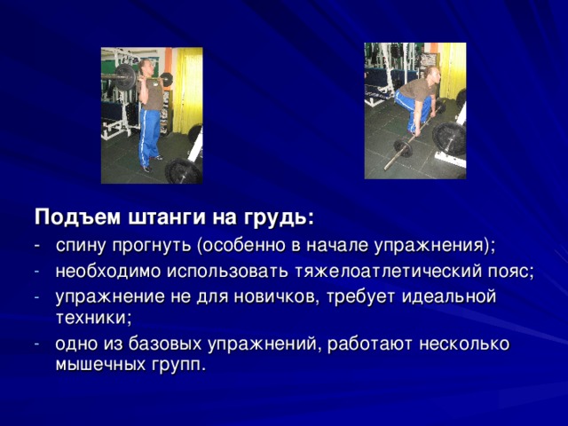 Подъем штанги на грудь: - спину прогнуть (особенно в начале упражнения); необходимо использовать тяжелоатлетический пояс; упражнение не для новичков, требует идеальной техники; одно из базовых упражнений, работают несколько мышечных групп. 