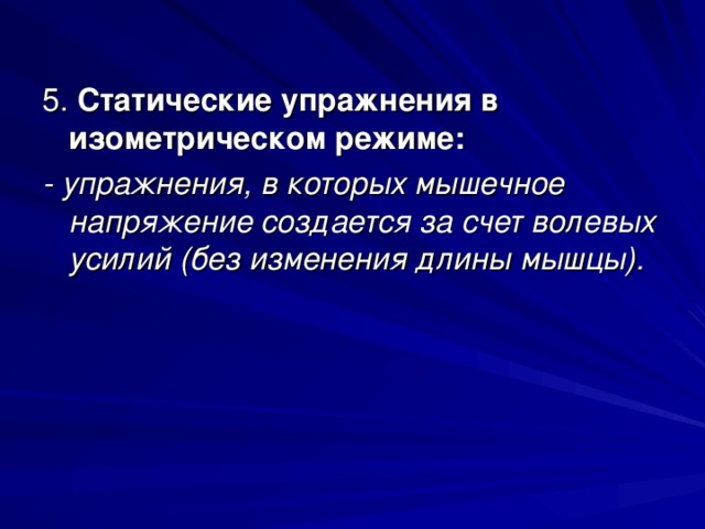 5. Статические упражнения в изометрическом режиме: - упражнения, в которых мышечное напряжение создается за счет волевых усилий (без изменения длины мышцы). 