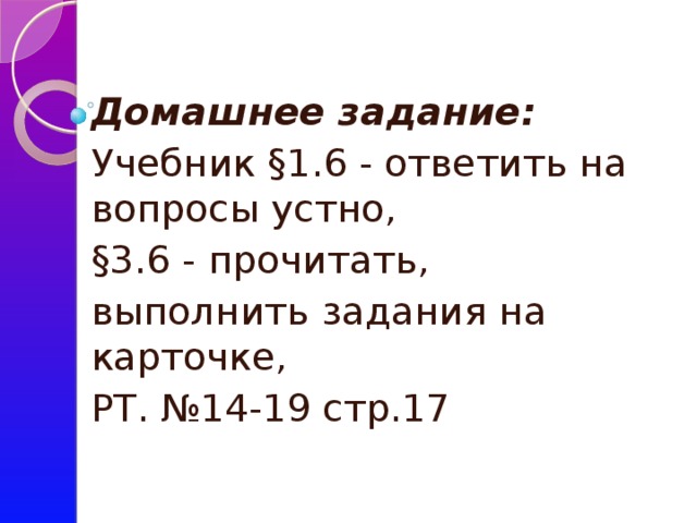 Домашнее задание: Учебник §1.6 - ответить на вопросы устно, §3.6 - прочитать, выполнить задания на карточке, РТ. №14-19 стр.17