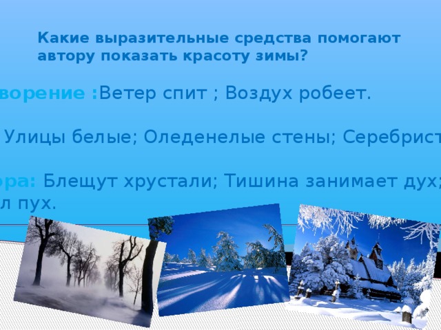 Какие выразительные средства помогают автору показать красоту зимы? Олицетворение  : Ветер спит ; Воздух робеет. Эпитет : Улицы белые; Оледенелые стены; Серебристый пух. Метафора: Блещут хрустали; Тишина занимает дух; Нависнул пух.    