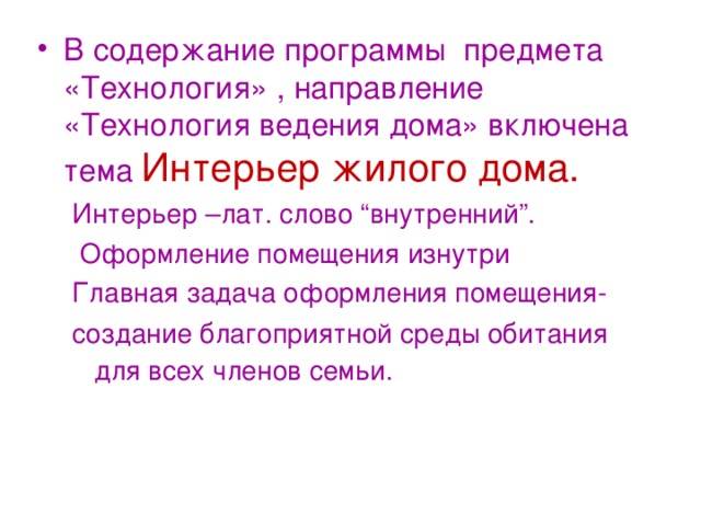 В содержание программы предмета «Технология» , направление «Технология ведения дома» включена тема Интерьер жилого дома. Интерьер –лат. слово “внутренний”.  Оформление помещения изнутри Главная задача оформления помещения- создание благоприятной среды обитания для всех членов семьи.  Интерьер –лат. слово “внутренний”.  Оформление помещения изнутри Главная задача оформления помещения- создание благоприятной среды обитания для всех членов семьи.  