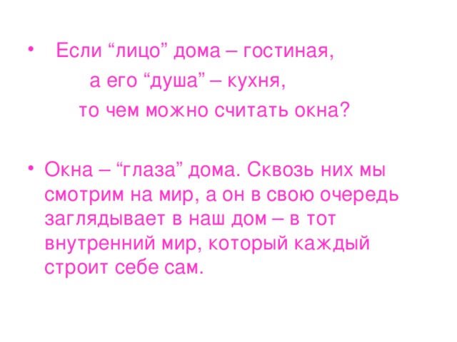  Если “лицо” дома – гостиная,  а его “душа” – кухня,  то чем можно считать окна? Окна – “глаза” дома. Сквозь них мы смотрим на мир, а он в свою очередь заглядывает в наш дом – в тот внутренний мир, который каждый строит себе сам. 