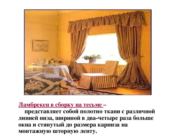 Ламбрекен в сборку на тесьме –  представляет собой полотно ткани с различной линией низа, шириной в два-четыре раза больше окна и стянутый до размера карниза на монтажную шторную ленту. 