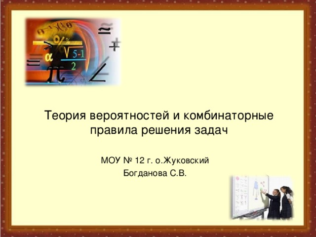 Теория вероятностей и комбинаторные правила решения задач МОУ № 12 г. о.Жуковский Богданова С.В. 