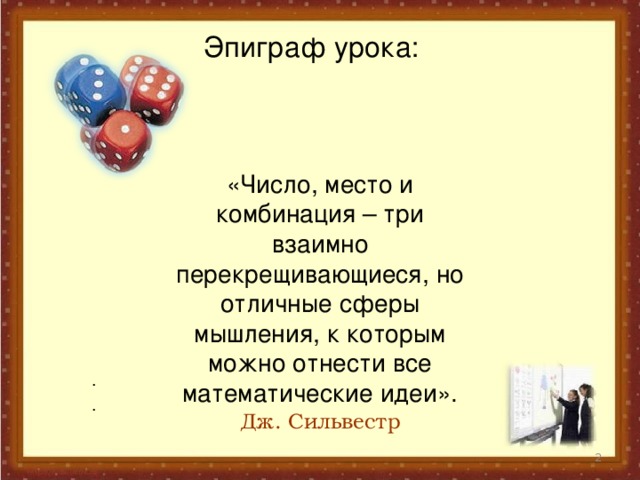 Эпиграф урока:   «Число, место и комбинация – три взаимно перекрещивающиеся, но отличные сферы мышления, к которым можно отнести все математические идеи». Дж. Сильвестр . .  