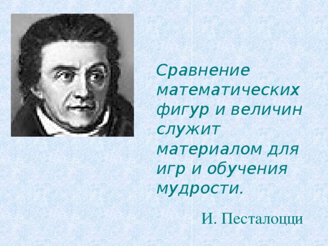 Сравнение математических фигур и величин служит материалом для игр и обучения мудрости.  И. Песталоцци 