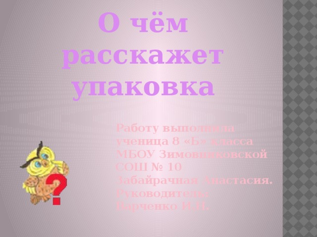 О чём расскажет упаковка Работу выполнила  ученица 8 «Б» класса  МБОУ Зимовниковской  СОШ № 10  Забайрачная Анастасия.  Руководитель:  Варченко И.Н.