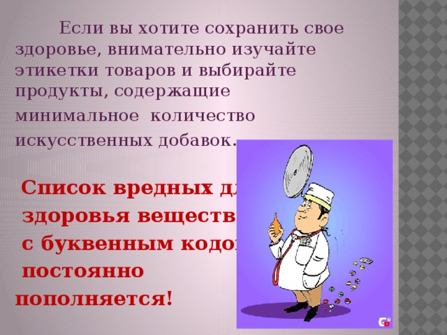 Если вы хотите сохранить свое здоровье, внимательно изучайте этикетки товаров и выбирайте продукты, содержащие минимальное количество искусственных добавок.  Список вредных для  здоровья веществ  с буквенным кодом Е  постоянно пополняется!