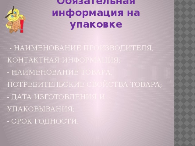 Обязательная информация на упаковке   - наименование производителя, контактная информация;  - наименование товара, потребительские свойства товара;  - дата изготовления и упаковывания;  - срок годности.