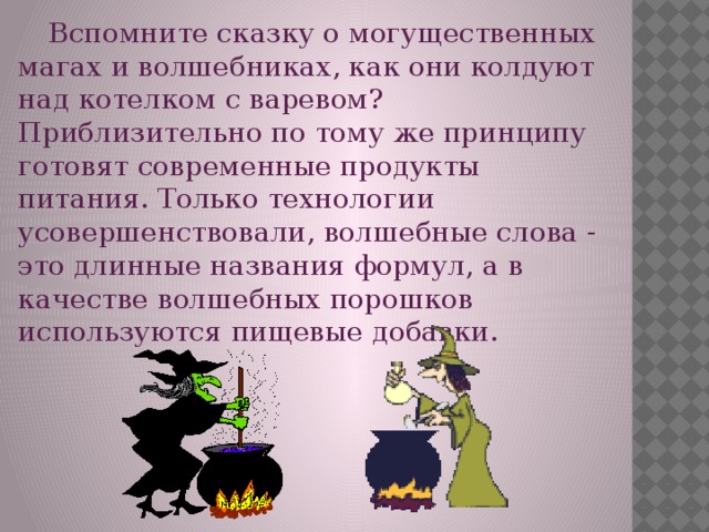 Вспомните сказку о могущественных магах и волшебниках, как они колдуют над котелком с варевом? Приблизительно по тому же принципу готовят современные продукты питания. Только технологии усовершенствовали, волшебные слова - это длинные названия формул, а в качестве волшебных порошков используются пищевые добавки.