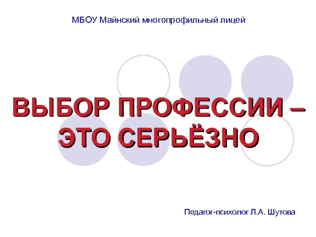 МБОУ Майнский многопрофильный лицей ВЫБОР ПРОФЕССИИ – ЭТО СЕРЬЁЗНО Педагог-психолог Л.А. Шутова 